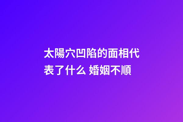 太陽穴凹陷的面相代表了什么 婚姻不順